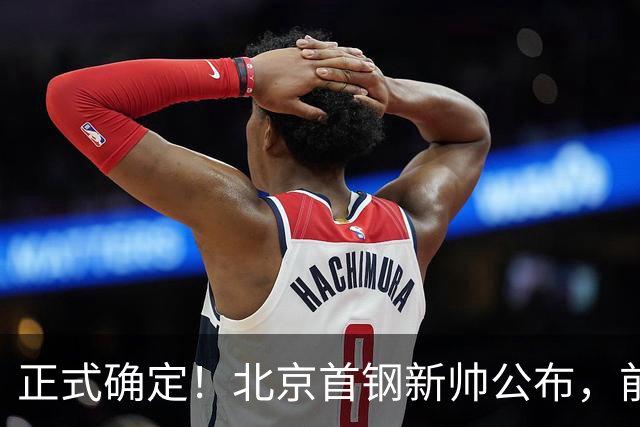 正式确定！北京首钢新帅公布，前中国男篮主教练上任，冲击总冠军